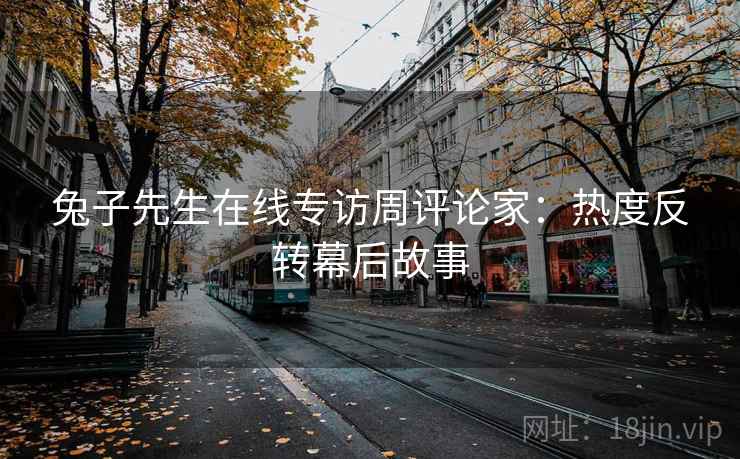 兔子先生在线专访周评论家：热度反转幕后故事