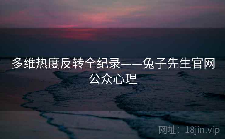 多维热度反转全纪录——兔子先生官网公众心理
