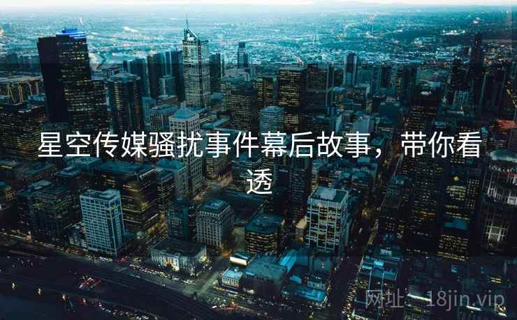 星空传媒骚扰事件幕后故事,带你看透 星空传媒骚扰事件幕后故事,带你看透