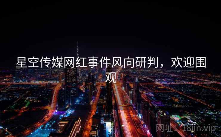 星空传媒网红事件风向研判，欢迎围观