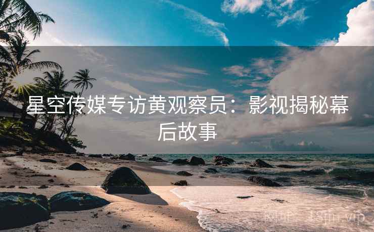 星空传媒专访黄观察员：影视揭秘幕后故事