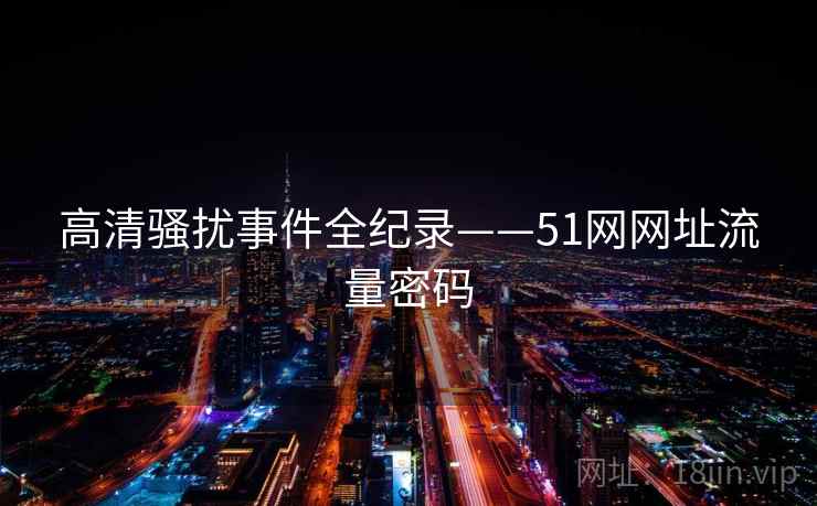 高清骚扰事件全纪录——51网网址流量密码