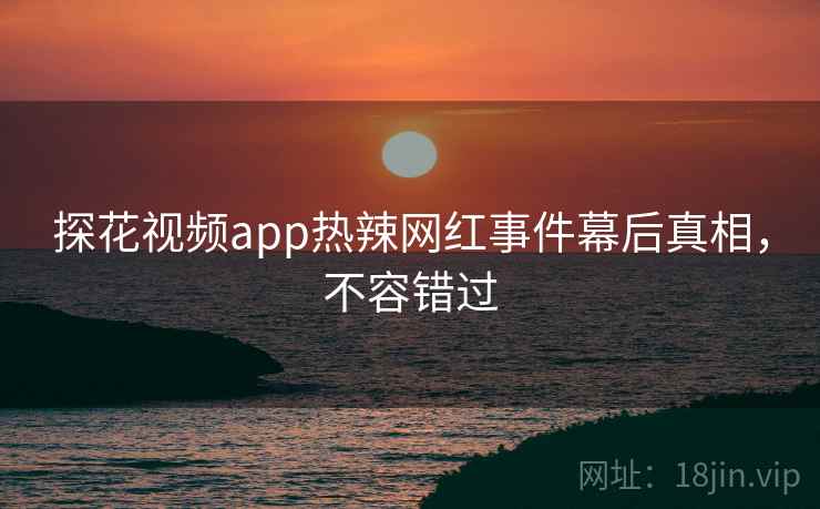 探花视频app热辣网红事件幕后真相,不容错过 探花视频app热辣网红事件幕后真相,不容错过