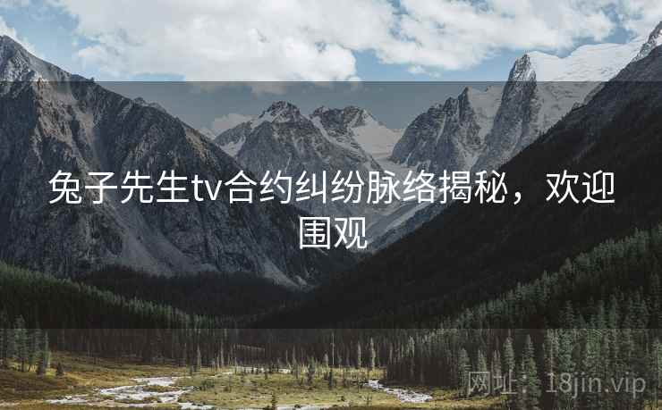兔子先生tv合约纠纷脉络揭秘,欢迎围观 兔子先生tv合约纠纷脉络揭秘,欢迎围观