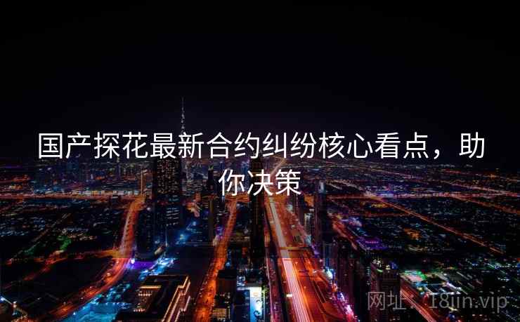 国产探花最新合约纠纷核心看点，助你决策