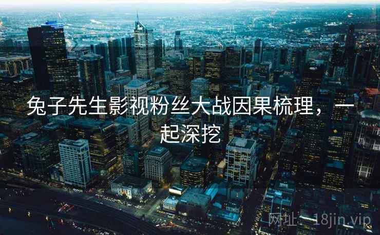 兔子先生影视粉丝大战因果梳理,一起深挖 兔子先生影视粉丝大战因果梳理,一起深挖