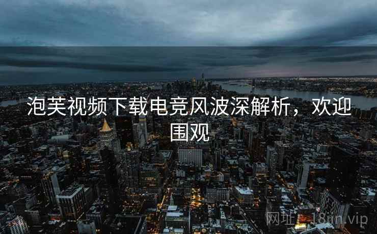 泡芙视频下载电竞风波深解析,欢迎围观 泡芙视频下载电竞风波深解析,欢迎围观