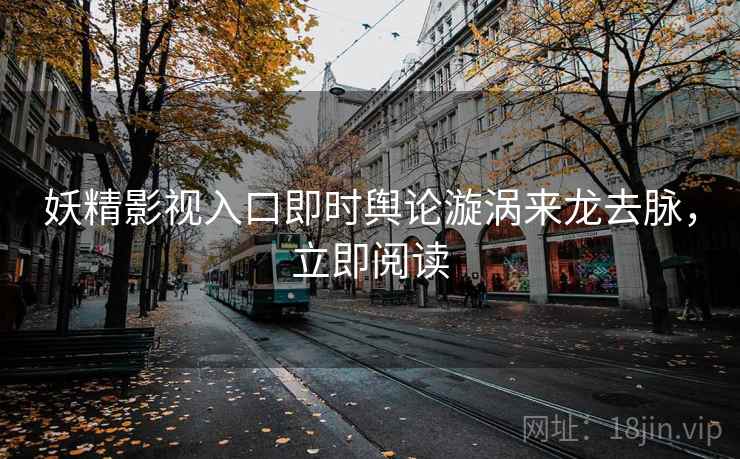 妖精影视入口即时舆论漩涡来龙去脉,立即阅读 妖精影视入口即时舆论漩涡来龙去脉,立即阅读