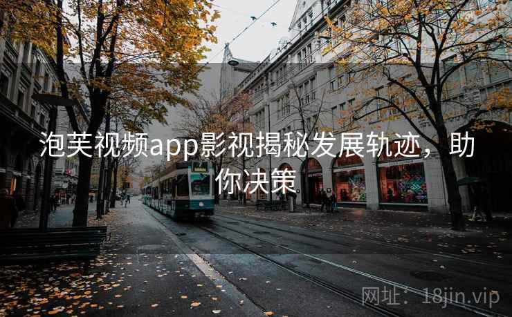 泡芙视频app影视揭秘发展轨迹，助你决策