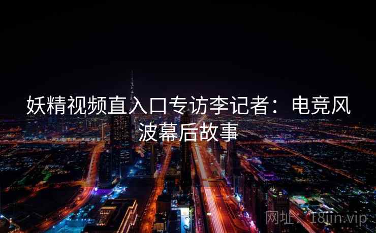 妖精视频直入口专访李记者:电竞风波幕后故事 妖精视频直入口专访李记者:电竞风波幕后故事