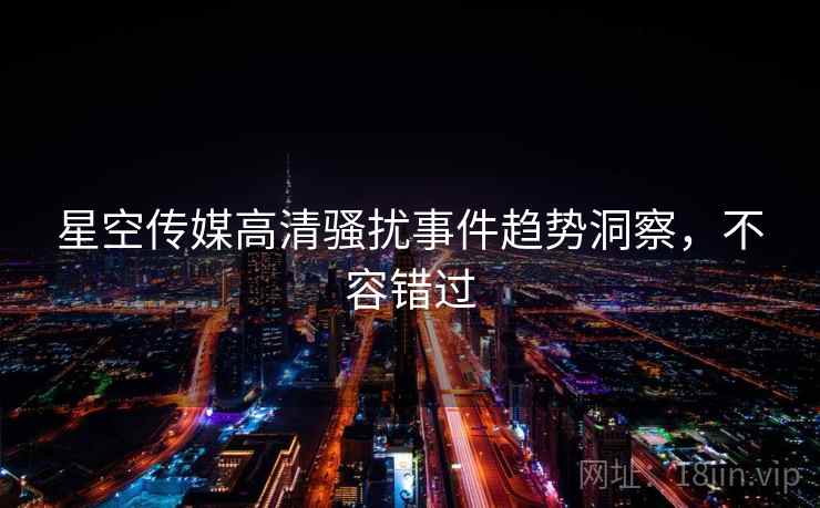 星空传媒高清骚扰事件趋势洞察,不容错过 星空传媒高清骚扰事件趋势洞察,不容错过