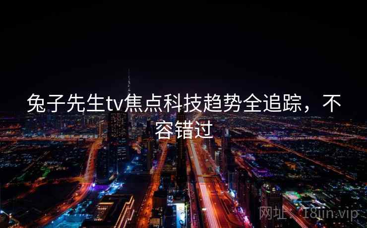 兔子先生tv焦点科技趋势全追踪,不容错过 兔子先生tv焦点科技趋势全追踪,不容错过