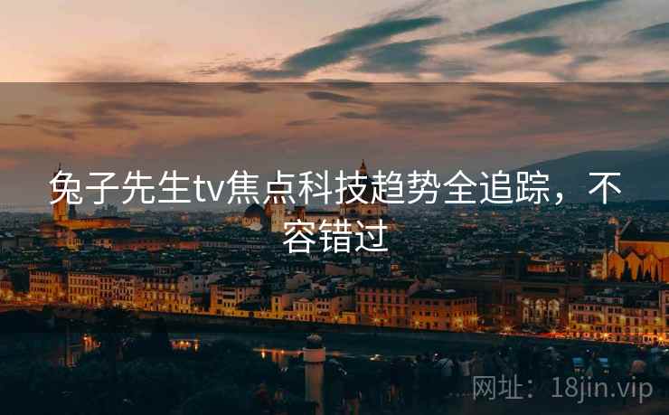 兔子先生tv焦点科技趋势全追踪，不容错过