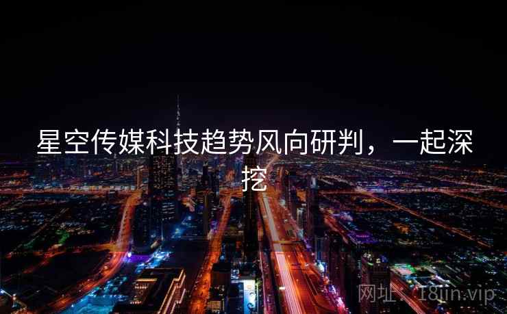 星空传媒科技趋势风向研判,一起深挖 星空传媒科技趋势风向研判,一起深挖