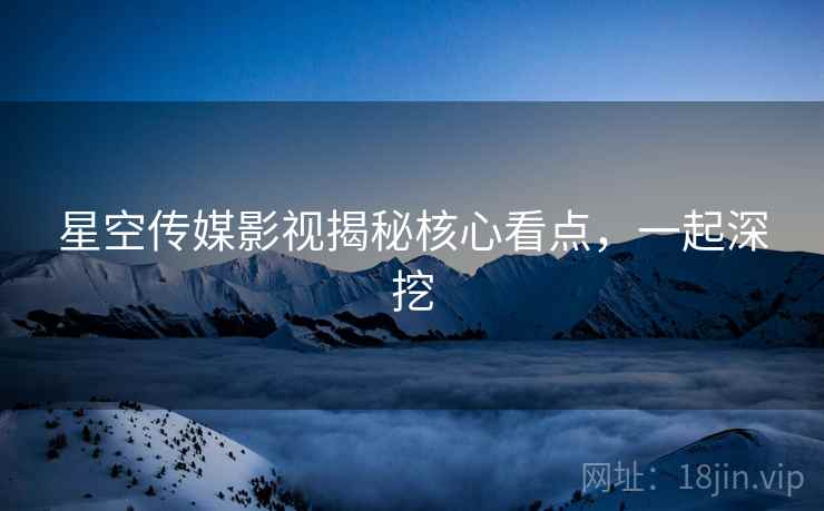 星空传媒影视揭秘核心看点，一起深挖