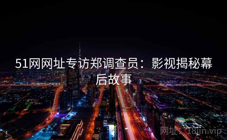 51网网址专访郑调查员：影视揭秘幕后故事