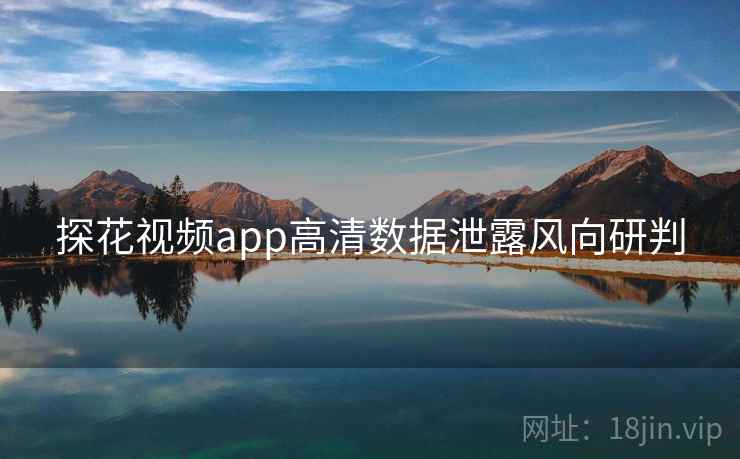 探花视频app高清数据泄露风向研判 探花视频app高清数据泄露风向研判