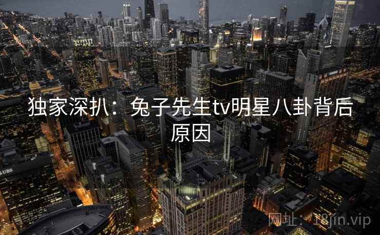 独家深扒:兔子先生tv明星八卦背后原因 独家深扒:兔子先生tv明星八卦背后原因