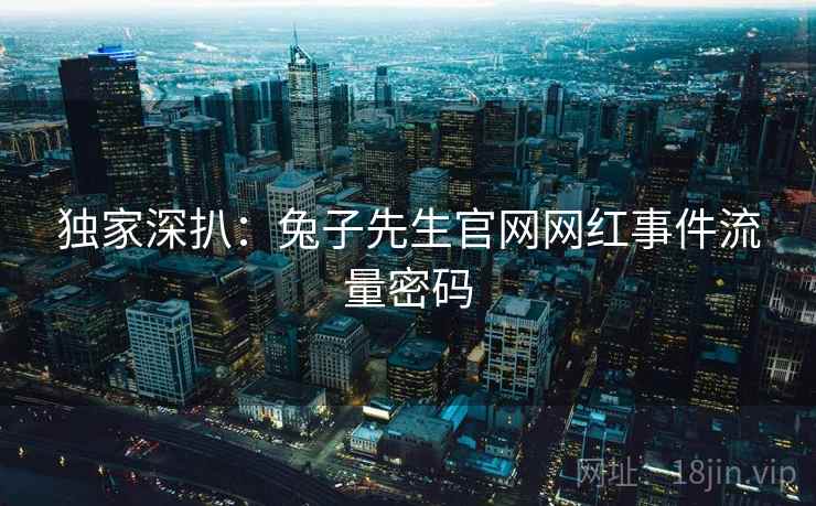 独家深扒:兔子先生官网网红事件流量密码 独家深扒:兔子先生官网网红事件流量密码