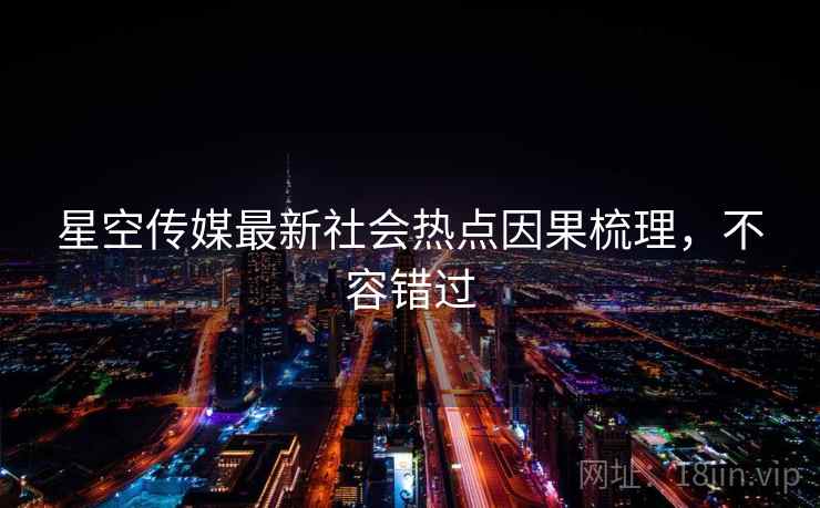 星空传媒最新社会热点因果梳理,不容错过 星空传媒最新社会热点因果梳理,不容错过