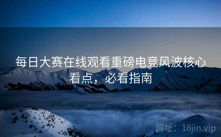 每日大赛在线观看重磅电竞风波核心看点，必看指南