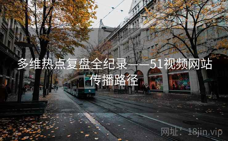 多维热点复盘全纪录——51视频网站传播路径 多维热点复盘全纪录——51视频网站传播路径