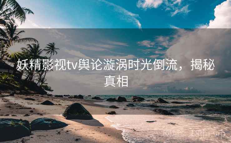 妖精影视tv舆论漩涡时光倒流,揭秘真相 妖精影视tv舆论漩涡时光倒流,揭秘真相