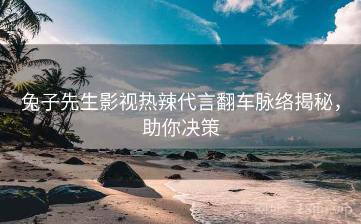 兔子先生影视热辣代言翻车脉络揭秘，助你决策