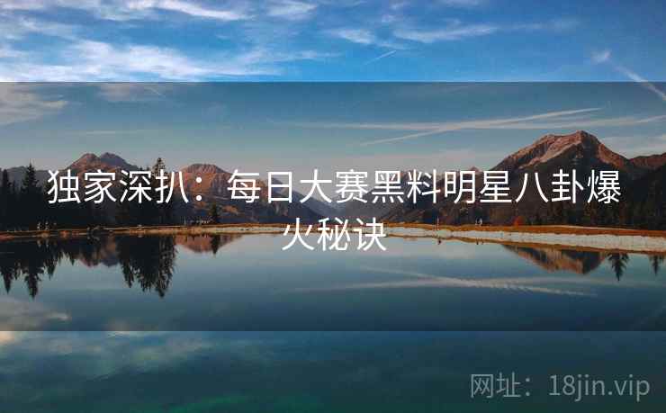 独家深扒:每日大赛黑料明星八卦爆火秘诀 独家深扒:每日大赛黑料明星八卦爆火秘诀