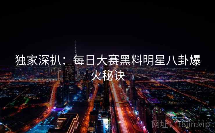 独家深扒：每日大赛黑料明星八卦爆火秘诀