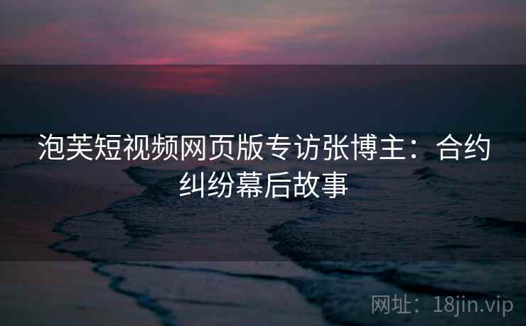 泡芙短视频网页版专访张博主：合约纠纷幕后故事