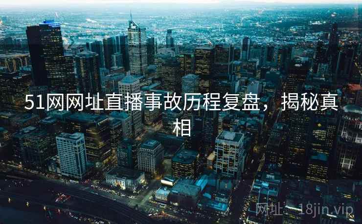 51网网址直播事故历程复盘，揭秘真相