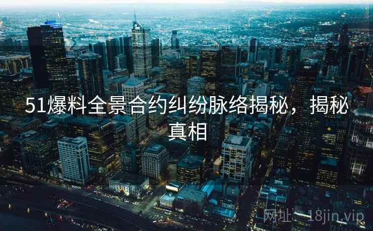 51爆料全景合约纠纷脉络揭秘,揭秘真相 51爆料全景合约纠纷脉络揭秘,揭秘真相