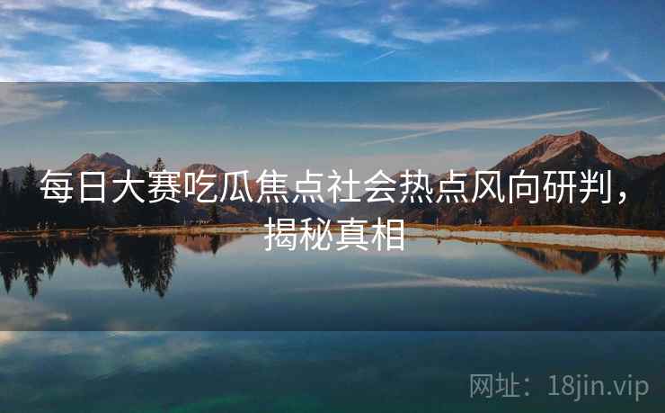 每日大赛吃瓜焦点社会热点风向研判，揭秘真相