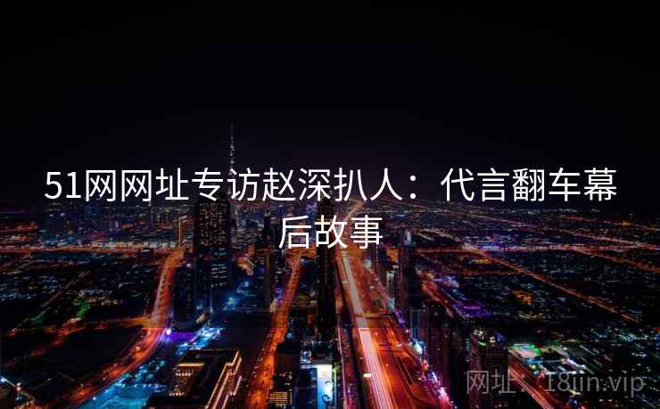 51网网址专访赵深扒人:代言翻车幕后故事 51网网址专访赵深扒人:代言翻车幕后故事