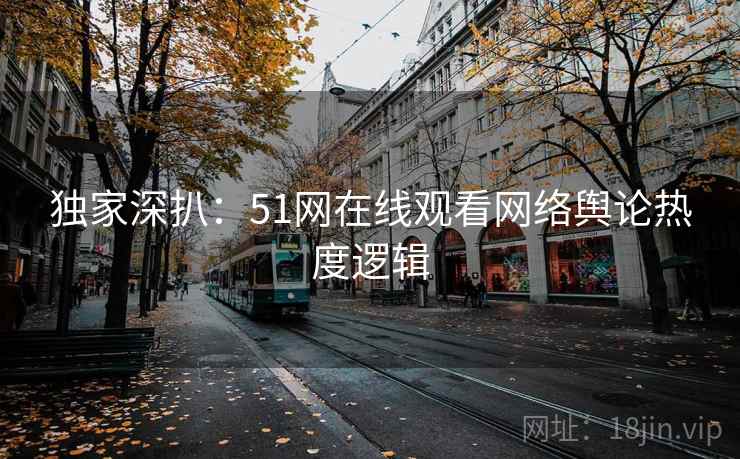 独家深扒：51网在线观看网络舆论热度逻辑