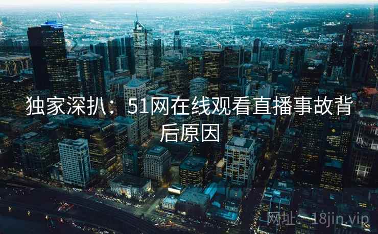 独家深扒：51网在线观看直播事故背后原因