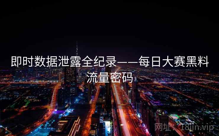 即时数据泄露全纪录——每日大赛黑料流量密码