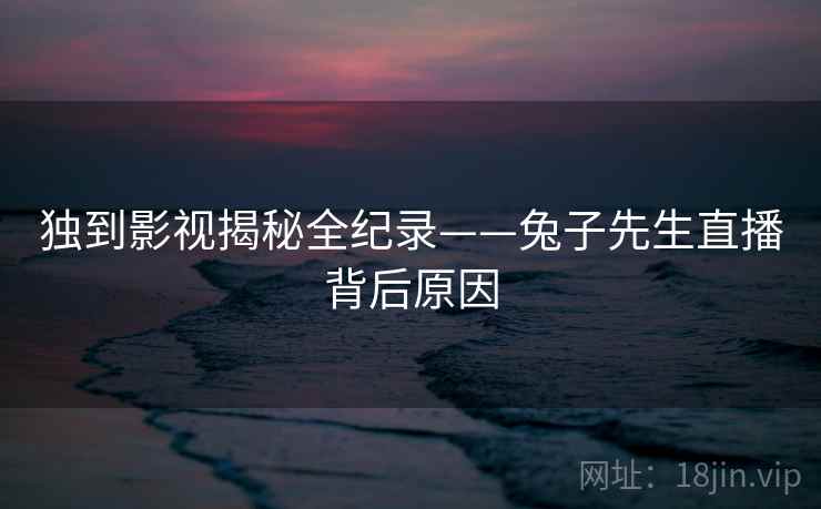 独到影视揭秘全纪录——兔子先生直播背后原因