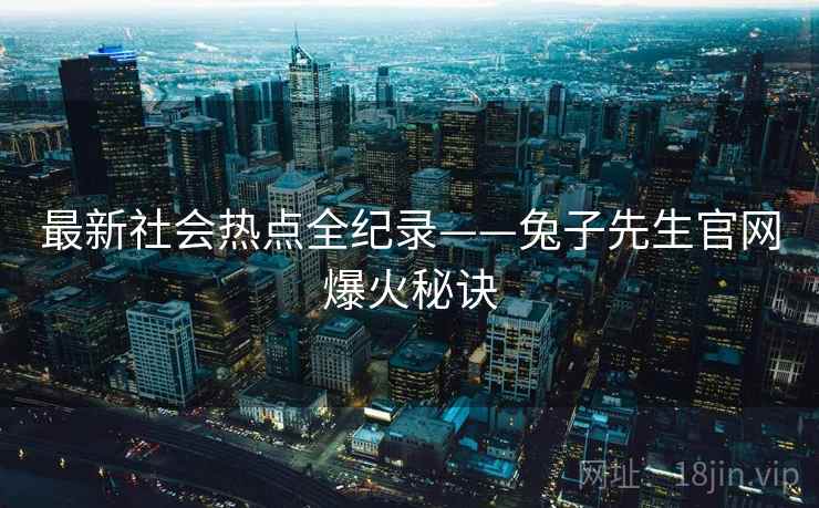 最新社会热点全纪录——兔子先生官网爆火秘诀 最新社会热点全纪录——兔子先生官网爆火秘诀