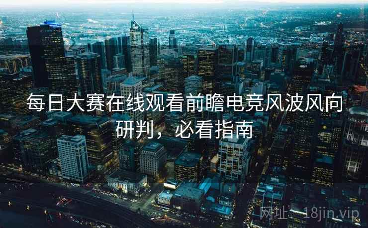 每日大赛在线观看前瞻电竞风波风向研判，必看指南