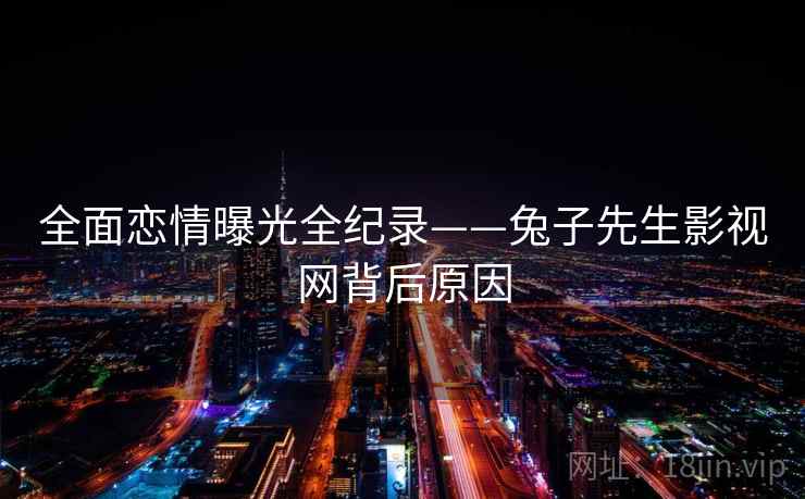 全面恋情曝光全纪录——兔子先生影视网背后原因