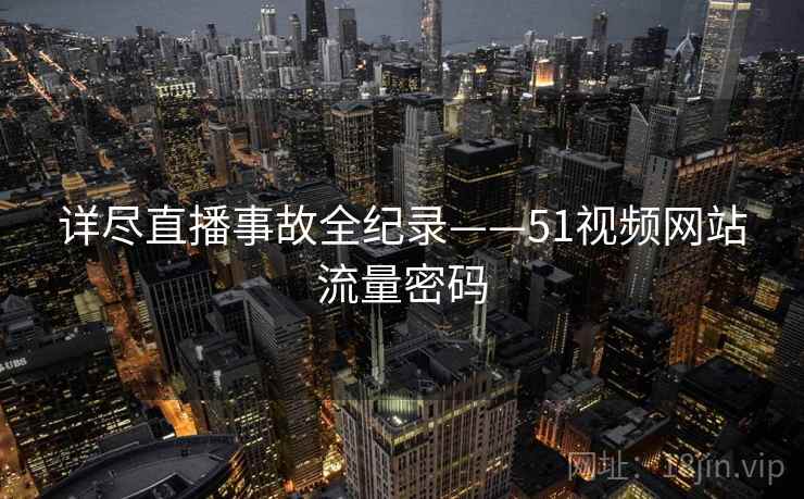 详尽直播事故全纪录——51视频网站流量密码 详尽直播事故全纪录——51视频网站流量密码