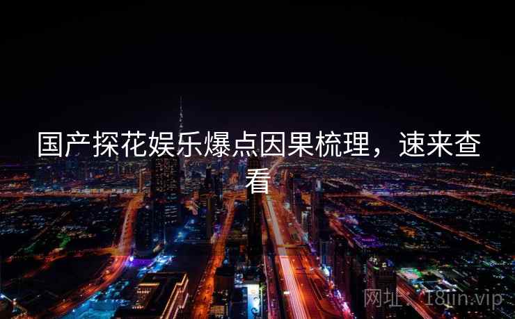 国产探花娱乐爆点因果梳理，速来查看